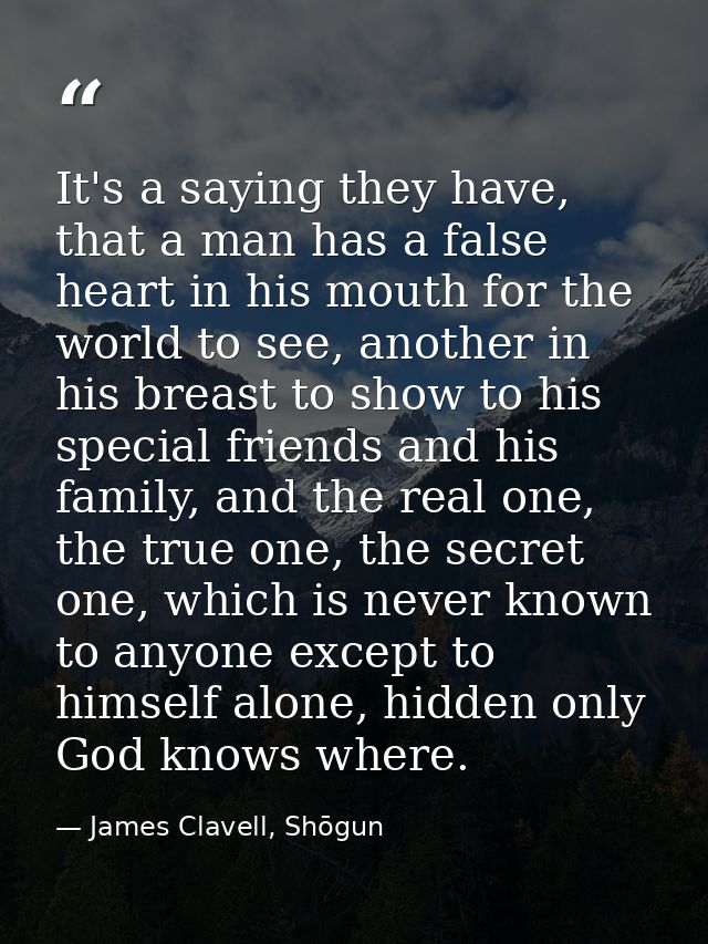 It's a saying they have, that a man has a false heart in his mouth for the world to see, another in his breast to show t — James Clavell, Shōgun