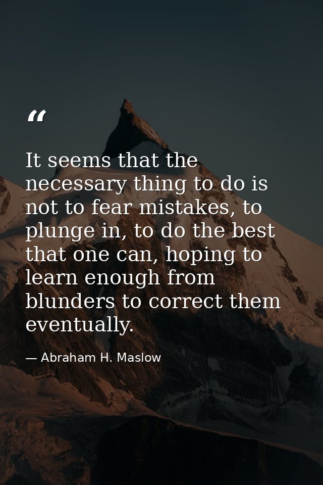 It seems that the necessary thing to do is not to fear mistakes, to plunge in, to do the best that one can, hoping to le — Abraham H. Maslow