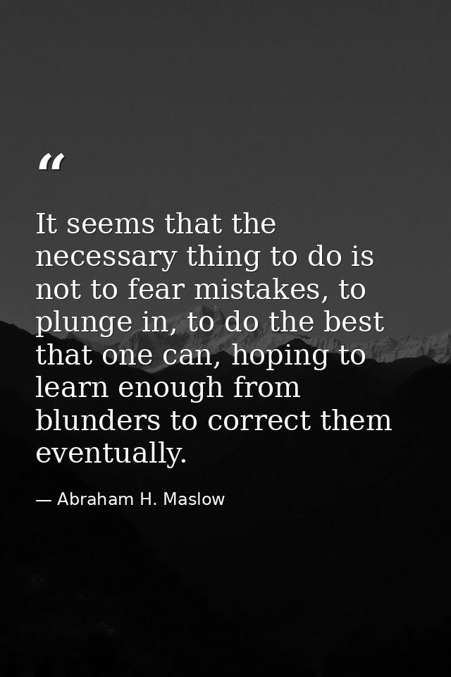 It seems that the necessary thing to do is not to fear mistakes, to plunge in, to do the best that one can, hoping to le — Abraham H. Maslow