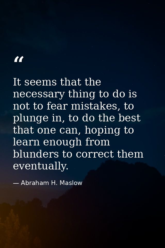 It seems that the necessary thing to do is not to fear mistakes, to plunge in, to do the best that one can, hoping to le — Abraham H. Maslow