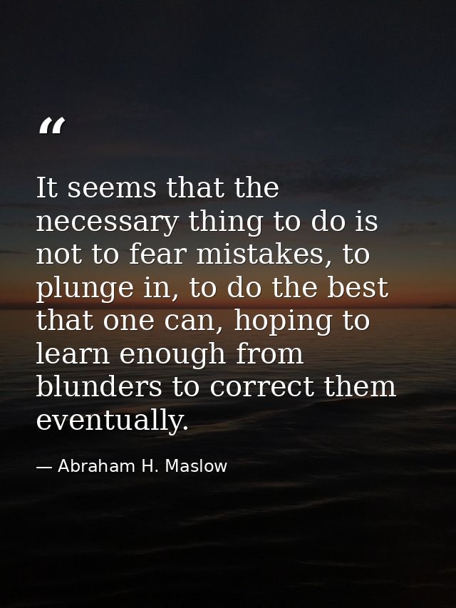 It seems that the necessary thing to do is not to fear mistakes, to plunge in, to do the best that one can, hoping to le — Abraham H. Maslow