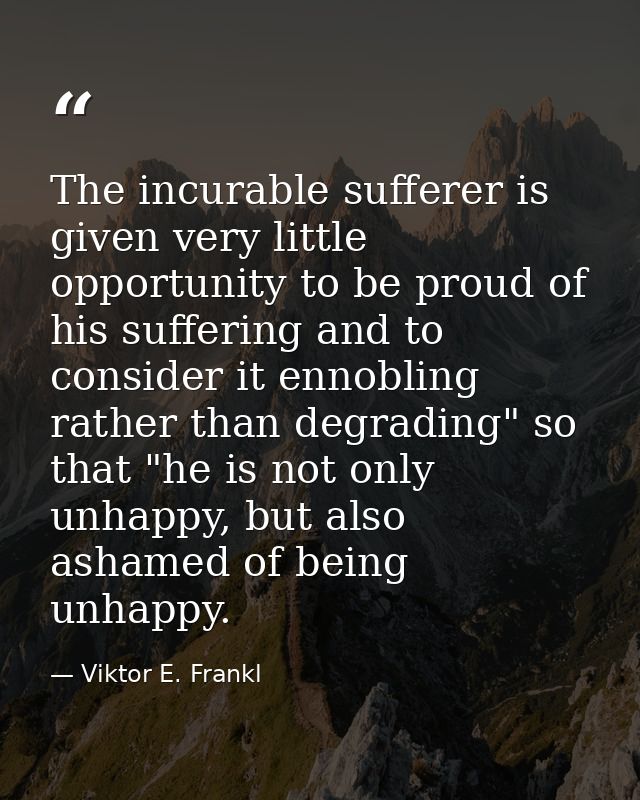 The incurable sufferer is given very little opportunity to be proud of his suffering and to consider it ennobling rather — Viktor E. Frankl