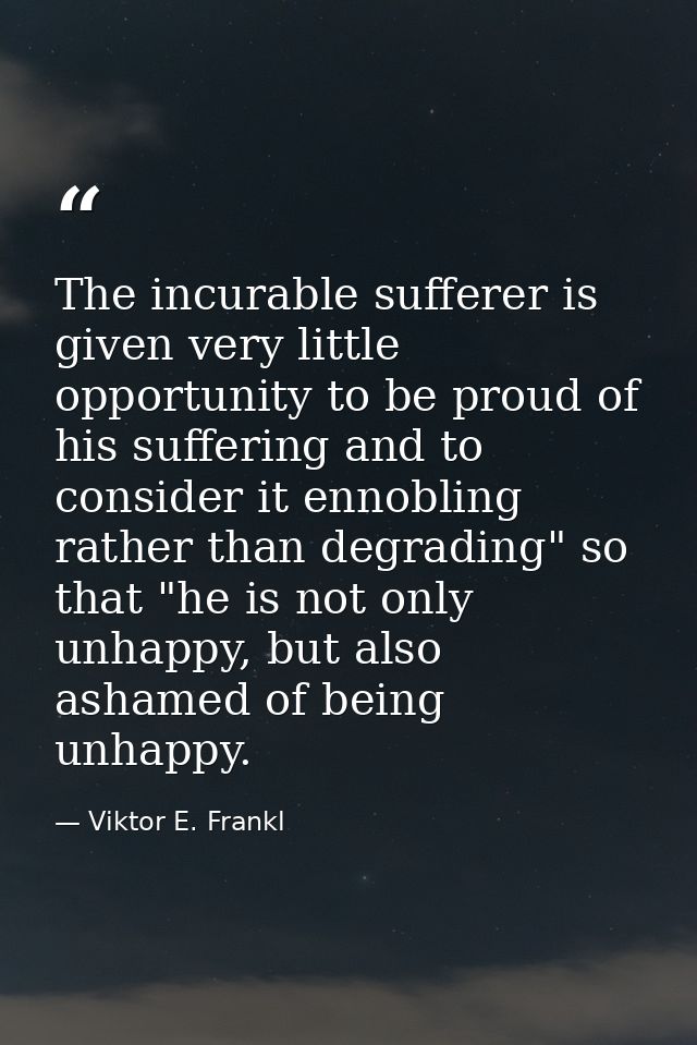 The incurable sufferer is given very little opportunity to be proud of his suffering and to consider it ennobling rather — Viktor E. Frankl