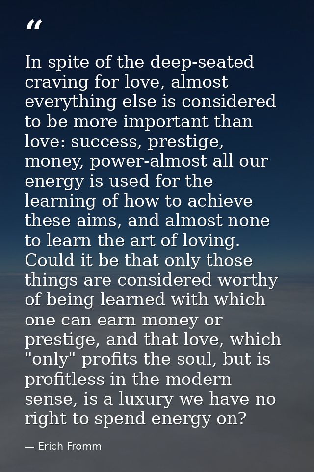In spite of the deep-seated craving for love, almost everything else is considered to be more important than love: succe — Erich Fromm