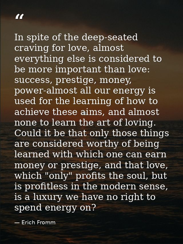 In spite of the deep-seated craving for love, almost everything else is considered to be more important than love: succe — Erich Fromm