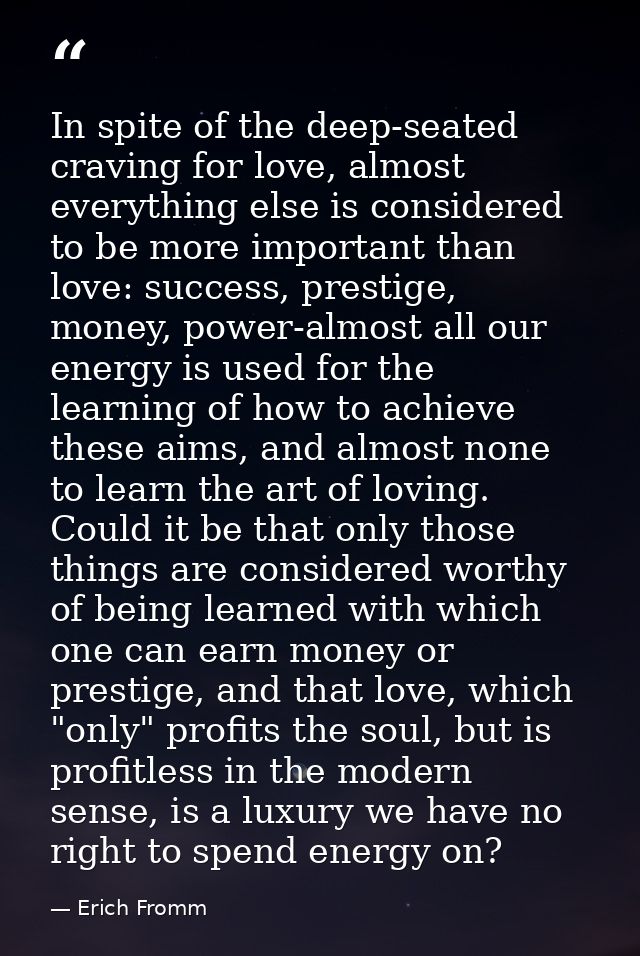In spite of the deep-seated craving for love, almost everything else is considered to be more important than love: succe — Erich Fromm