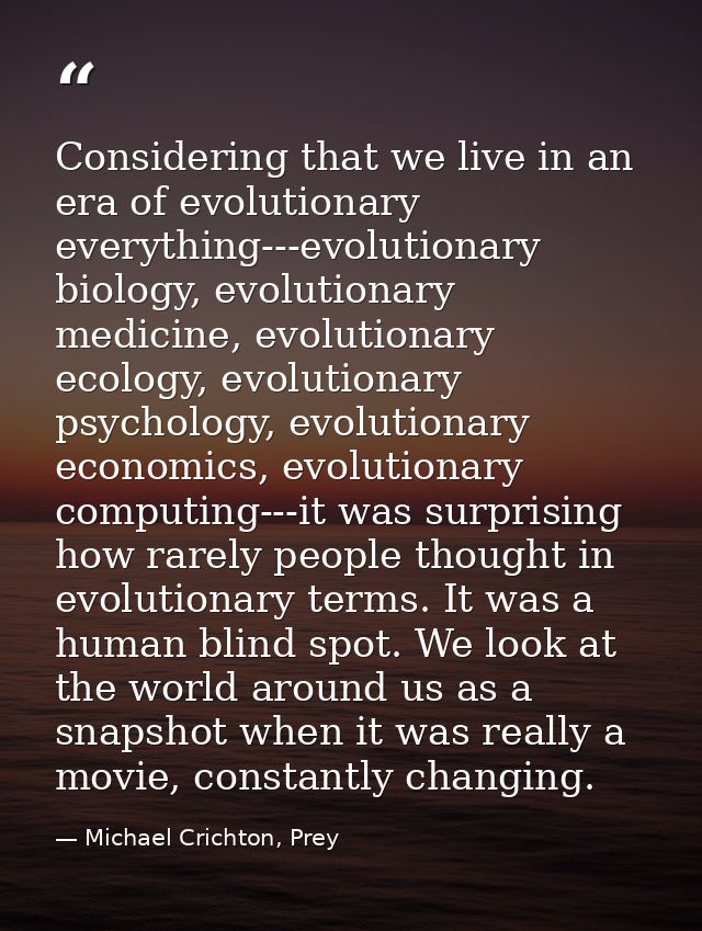Considering that we live in an era of evolutionary everything---evolutionary biology, evolutionary medicine, evolutionar — Michael Crichton, Prey