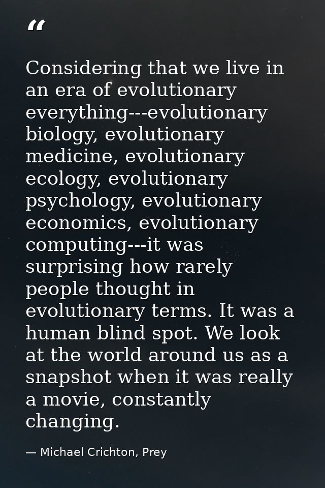 Considering that we live in an era of evolutionary everything---evolutionary biology, evolutionary medicine, evolutionar — Michael Crichton, Prey