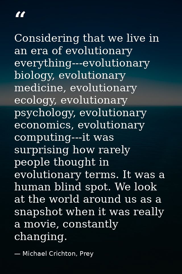 Considering that we live in an era of evolutionary everything---evolutionary biology, evolutionary medicine, evolutionar — Michael Crichton, Prey