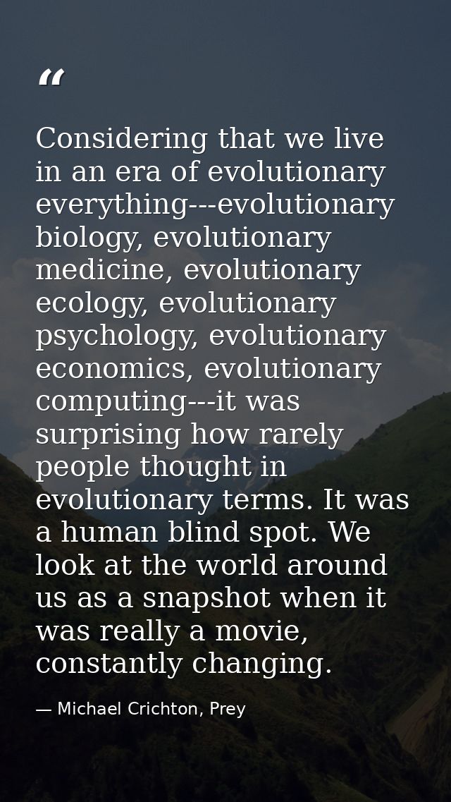 Considering that we live in an era of evolutionary everything---evolutionary biology, evolutionary medicine, evolutionar — Michael Crichton, Prey
