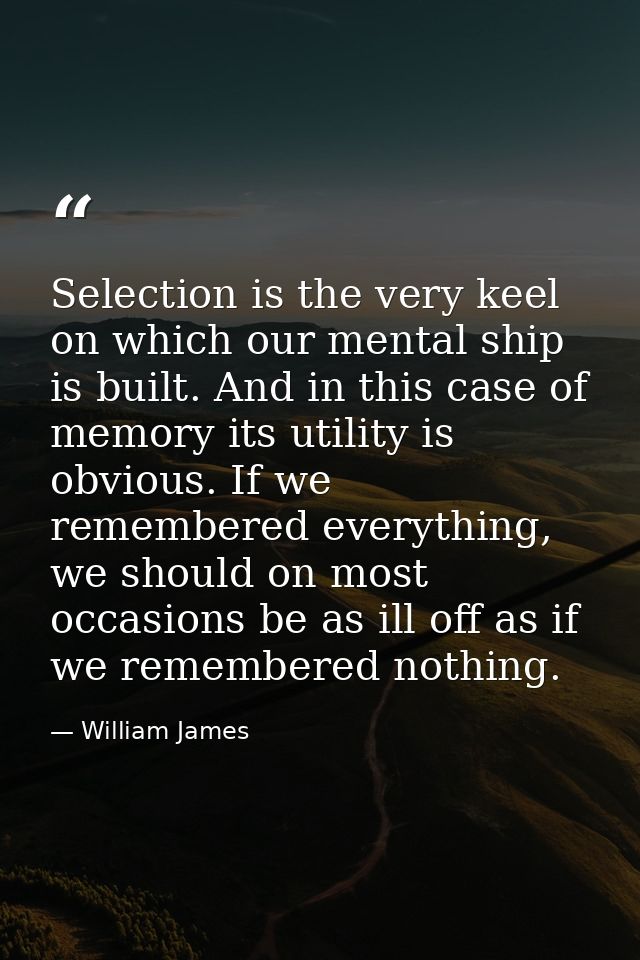 Selection is the very keel on which our mental ship is built. And in this case of memory its utility is obvious. If we r — William James
