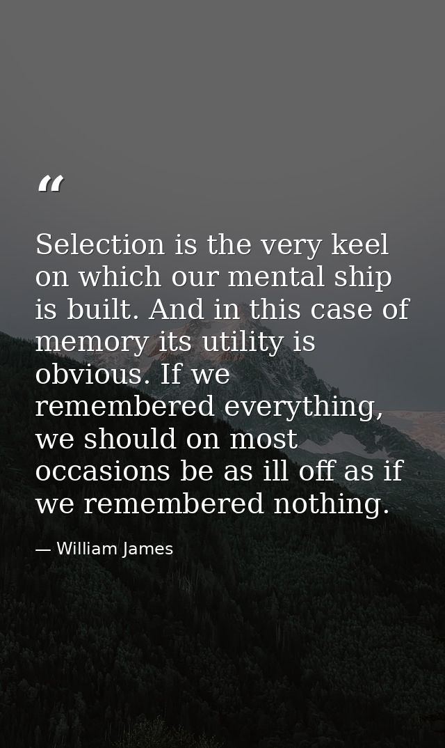 Selection is the very keel on which our mental ship is built. And in this case of memory its utility is obvious. If we r — William James