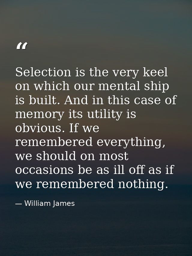 Selection is the very keel on which our mental ship is built. And in this case of memory its utility is obvious. If we r — William James