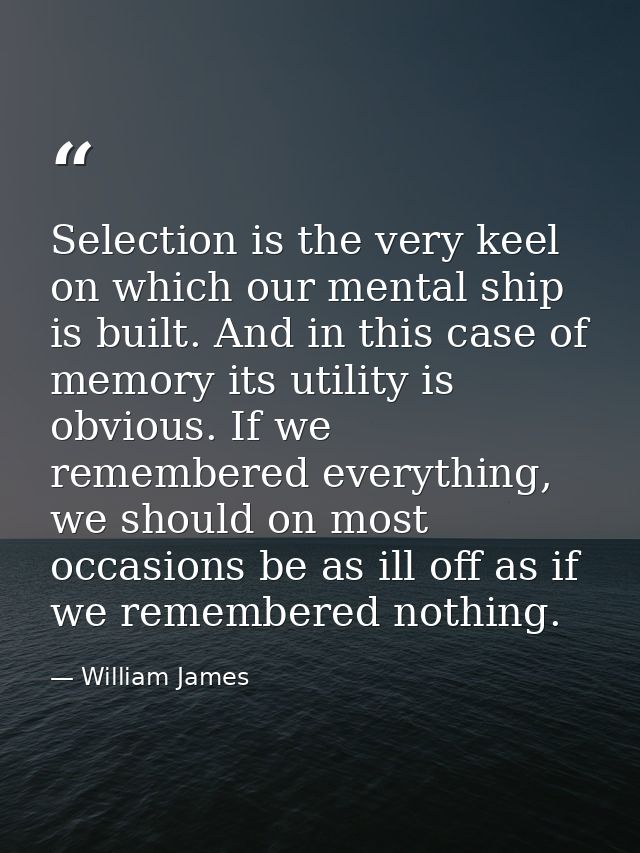 Selection is the very keel on which our mental ship is built. And in this case of memory its utility is obvious. If we r — William James
