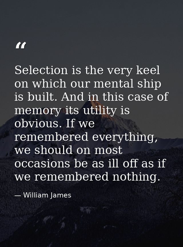 Selection is the very keel on which our mental ship is built. And in this case of memory its utility is obvious. If we r — William James