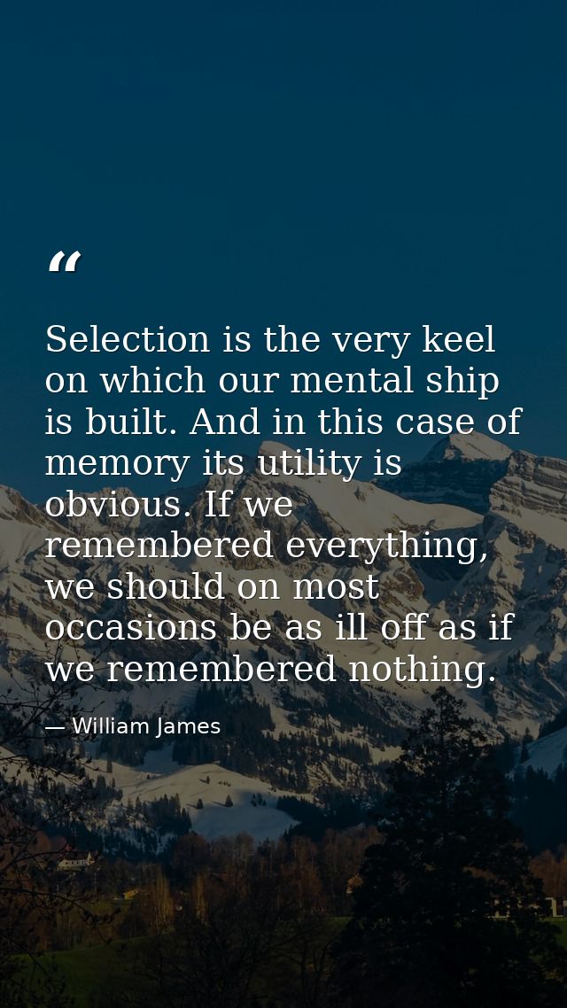 Selection is the very keel on which our mental ship is built. And in this case of memory its utility is obvious. If we r — William James
