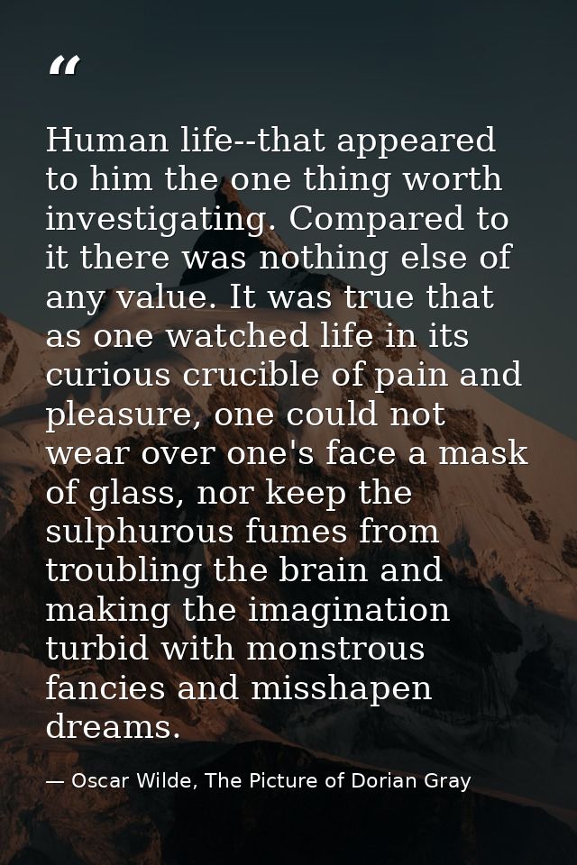 Human life--that appeared to him the one thing worth investigating. Compared to it there was nothing else of any value.  — Oscar Wilde, The Picture of Dorian Gray