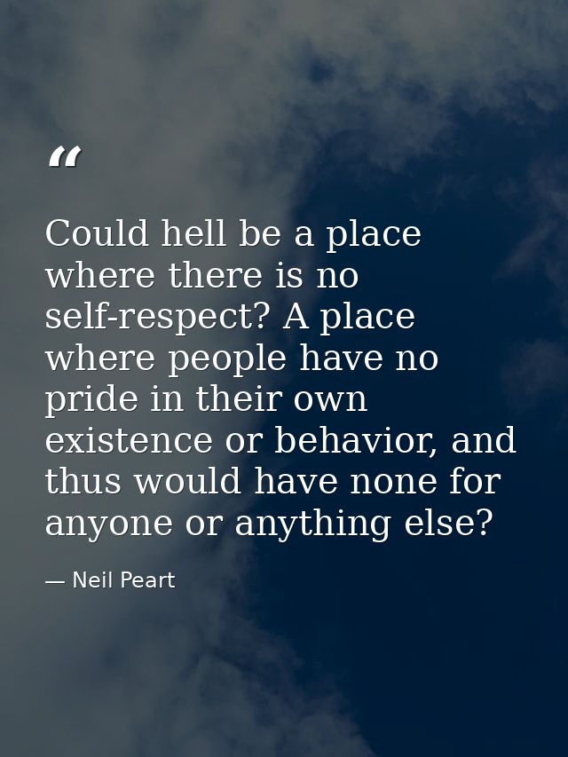 Could hell be a place where there is no self-respect? A place where people have no pride in their own existence or behav — Neil Peart
