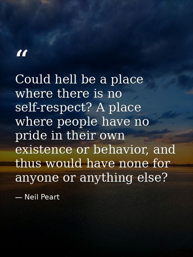 Could hell be a place where there is no self-respect? A place where people have no pride in their own existence or behav — Neil Peart