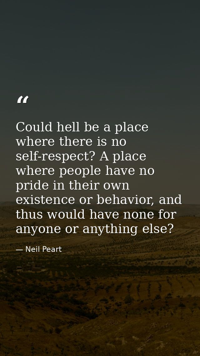 Could hell be a place where there is no self-respect? A place where people have no pride in their own existence or behav — Neil Peart