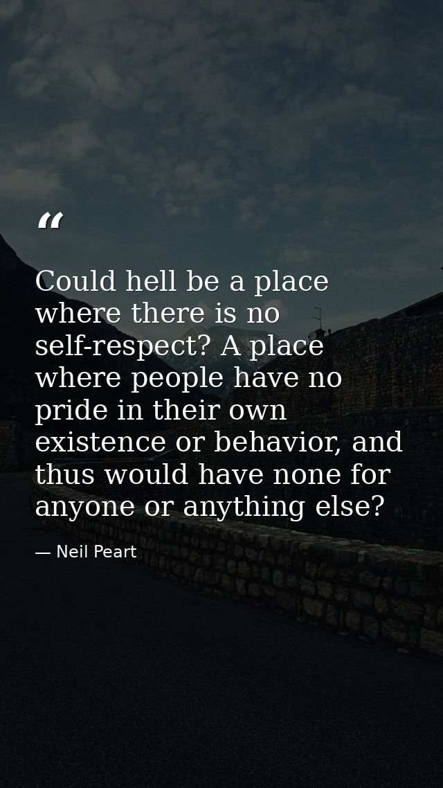 Could hell be a place where there is no self-respect? A place where people have no pride in their own existence or behav — Neil Peart