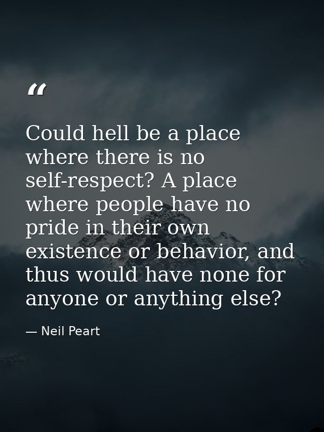 Could hell be a place where there is no self-respect? A place where people have no pride in their own existence or behav — Neil Peart