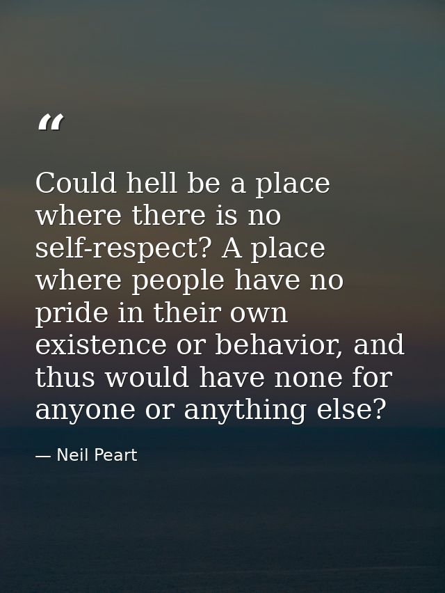 Could hell be a place where there is no self-respect? A place where people have no pride in their own existence or behav — Neil Peart