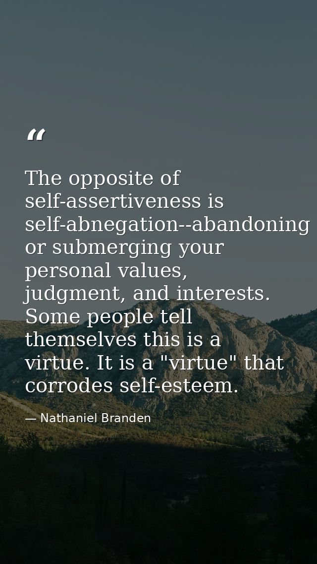 The opposite of self-assertiveness is self-abnegation--abandoning or submerging your personal values, judgment, and inte — Nathaniel Branden