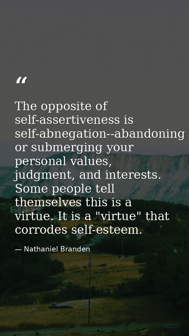 The opposite of self-assertiveness is self-abnegation--abandoning or submerging your personal values, judgment, and inte — Nathaniel Branden