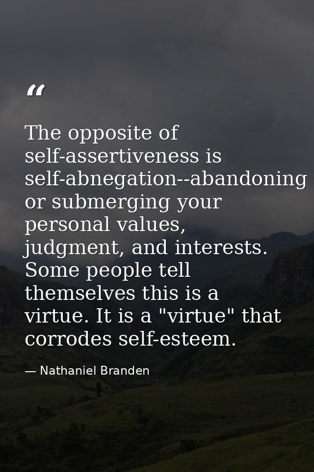 The opposite of self-assertiveness is self-abnegation--abandoning or submerging your personal values, judgment, and inte — Nathaniel Branden