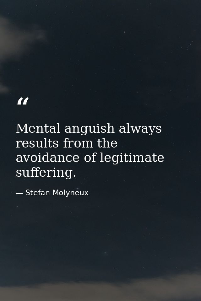 Mental anguish always results from the avoidance of legitimate suffering. — Stefan Molyneux