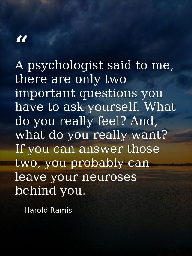 A psychologist said to me, there are only two important questions you have to ask yourself. What do you really feel? And — Harold Ramis