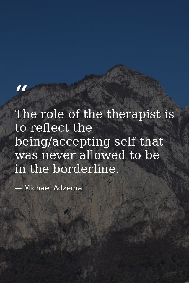 The role of the therapist is to reflect the being/accepting self that was never allowed to be in the borderline. — Michael Adzema