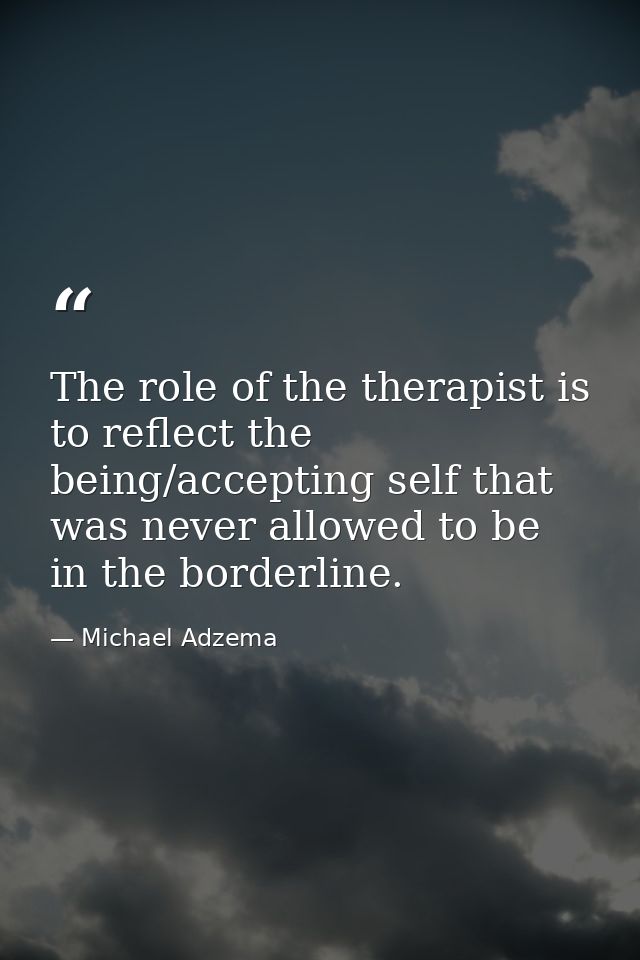 The role of the therapist is to reflect the being/accepting self that was never allowed to be in the borderline. — Michael Adzema