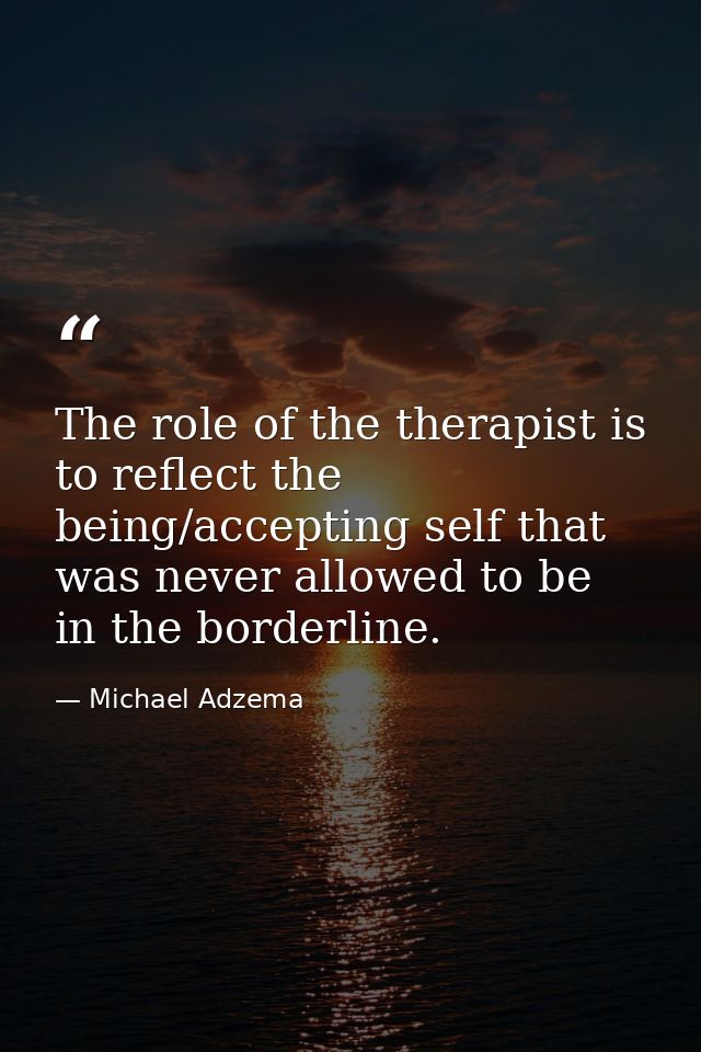 The role of the therapist is to reflect the being/accepting self that was never allowed to be in the borderline. — Michael Adzema