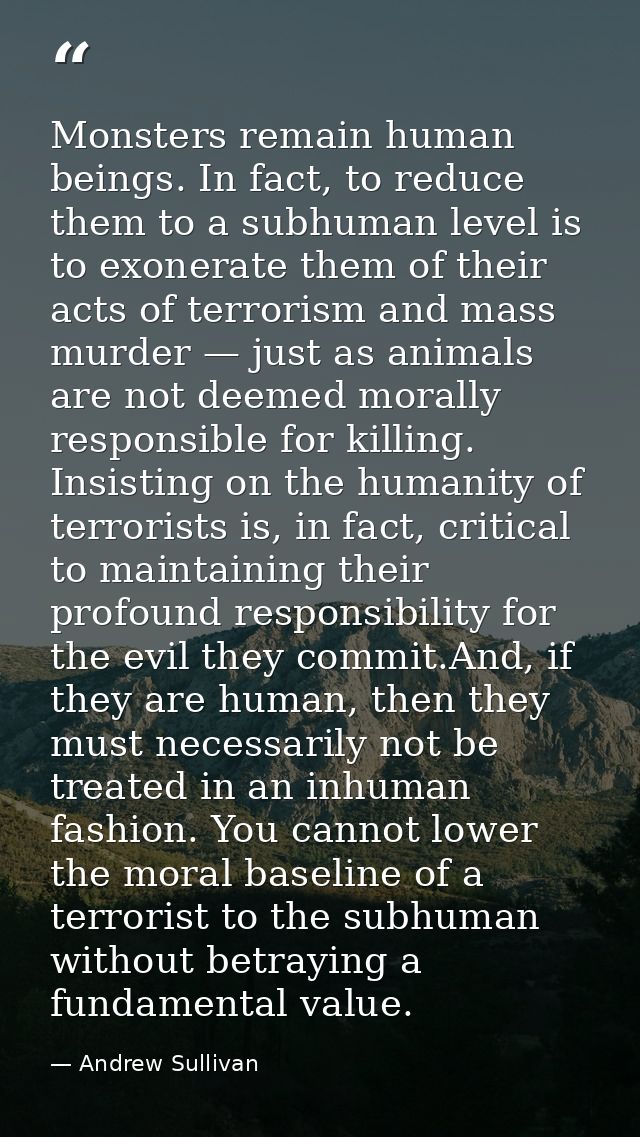 Monsters remain human beings. In fact, to reduce them to a subhuman level is to exonerate them of their acts of terroris — Andrew Sullivan
