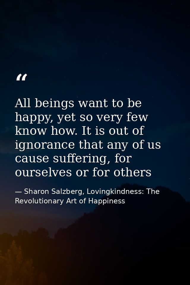 All beings want to be happy, yet so very few know how. It is out of ignorance that any of us cause suffering, for oursel — Sharon Salzberg, Lovingkindness: The Revolutionary Art of Happiness