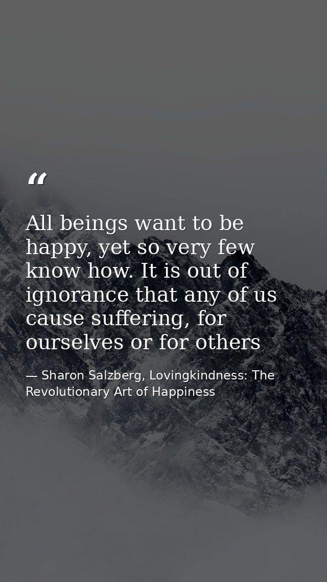 All beings want to be happy, yet so very few know how. It is out of ignorance that any of us cause suffering, for oursel — Sharon Salzberg, Lovingkindness: The Revolutionary Art of Happiness