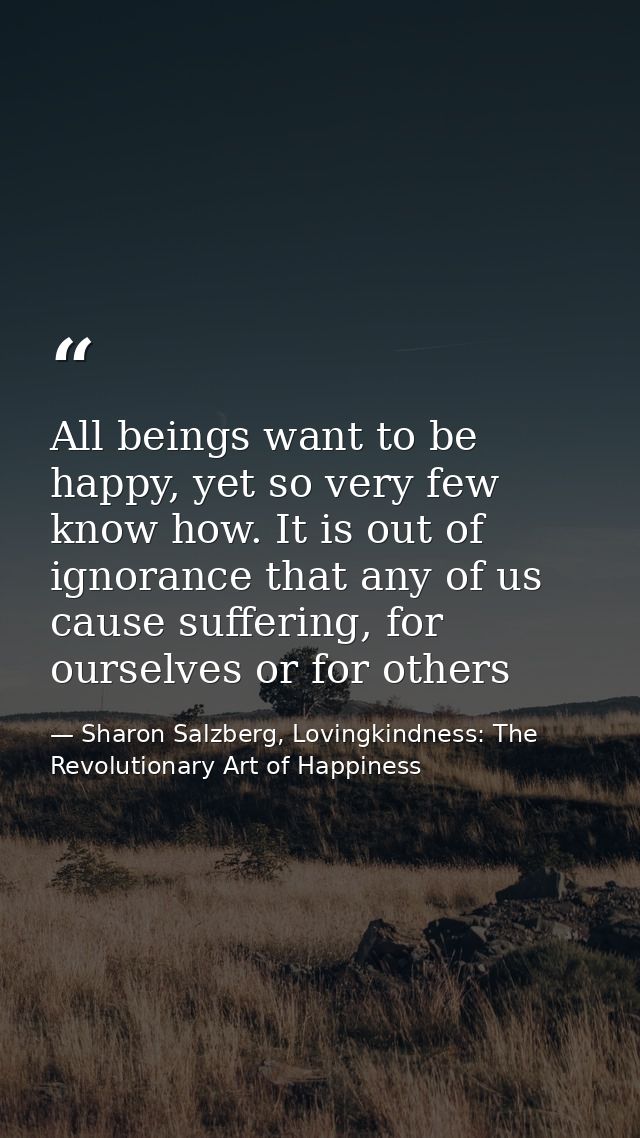All beings want to be happy, yet so very few know how. It is out of ignorance that any of us cause suffering, for oursel — Sharon Salzberg, Lovingkindness: The Revolutionary Art of Happiness