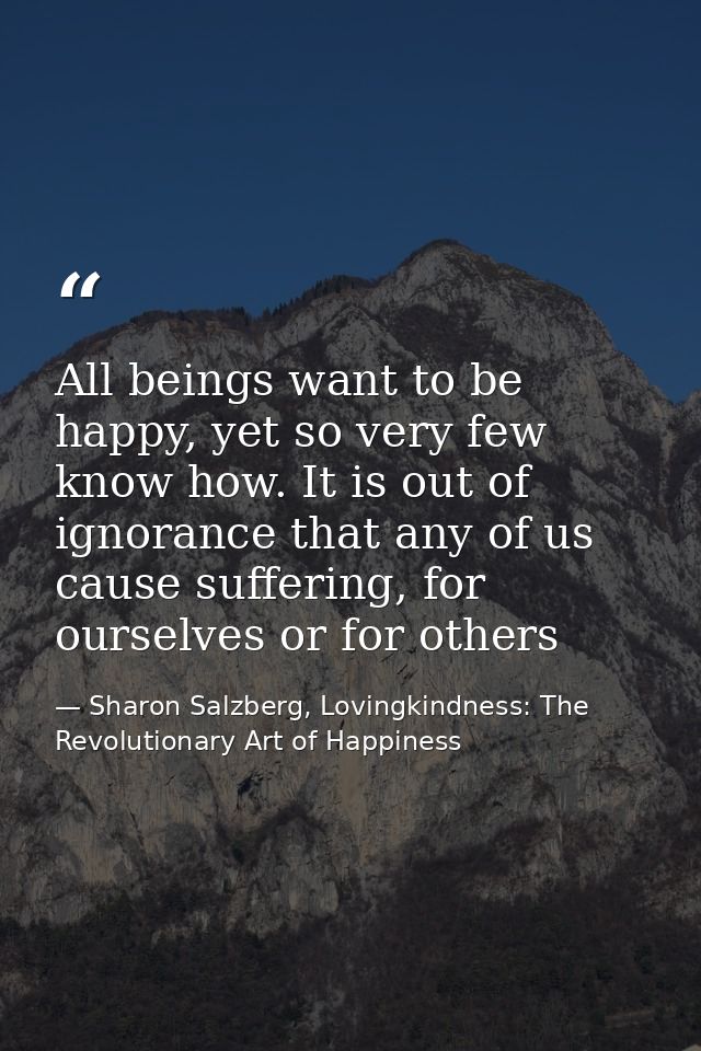 All beings want to be happy, yet so very few know how. It is out of ignorance that any of us cause suffering, for oursel — Sharon Salzberg, Lovingkindness: The Revolutionary Art of Happiness