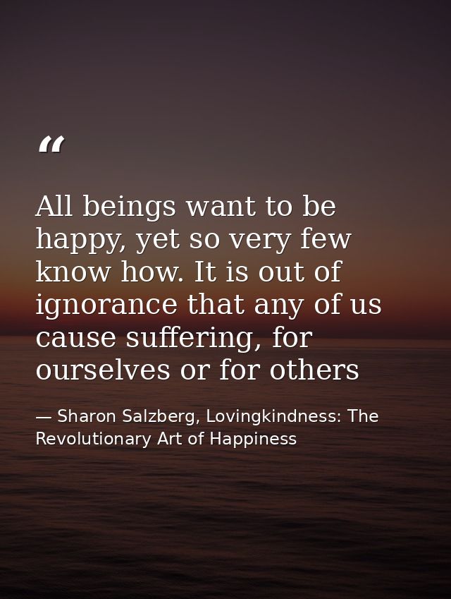 All beings want to be happy, yet so very few know how. It is out of ignorance that any of us cause suffering, for oursel — Sharon Salzberg, Lovingkindness: The Revolutionary Art of Happiness