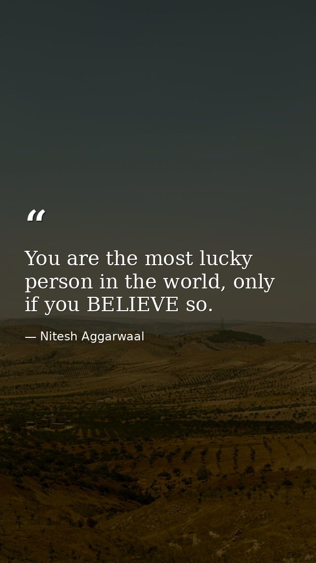You are the most lucky person in the world, only if you BELIEVE so. — Nitesh Aggarwaal
