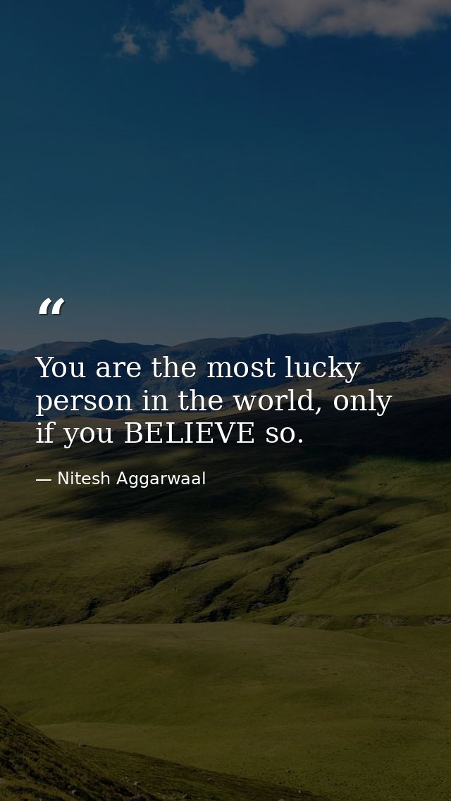 You are the most lucky person in the world, only if you BELIEVE so. — Nitesh Aggarwaal