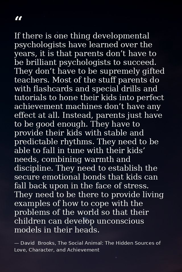 If there is one thing developmental psychologists have learned over the years, it is that parents don’t have to be brill — David  Brooks, The Social Animal: The Hidden Sources of Love, Character, and Achievement