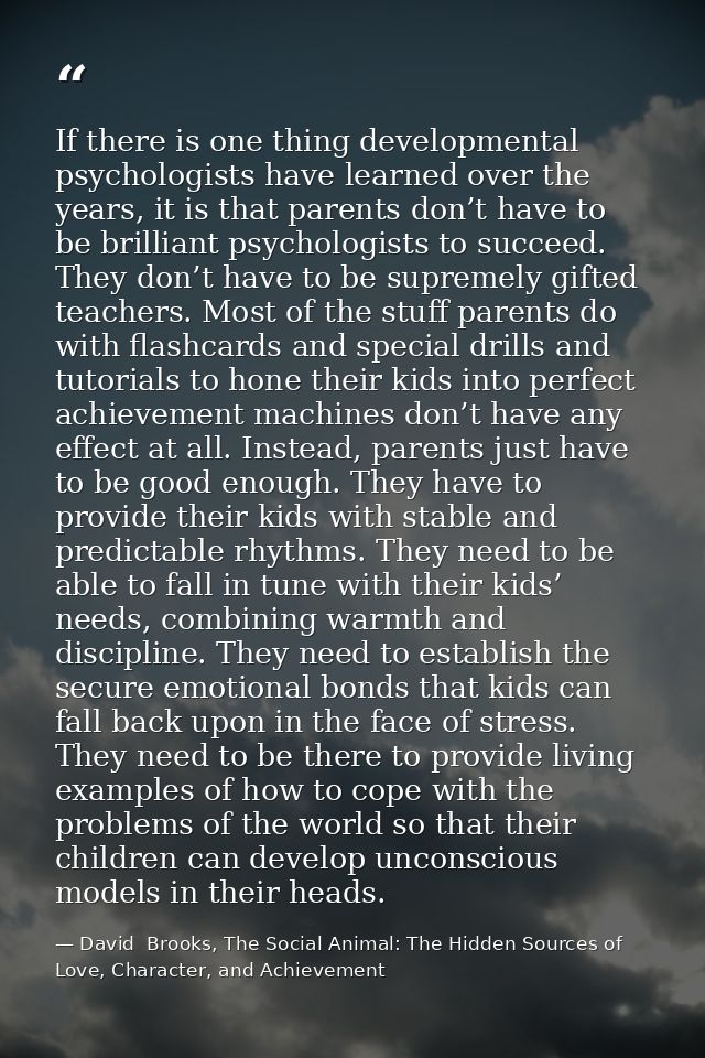 If there is one thing developmental psychologists have learned over the years, it is that parents don’t have to be brill — David  Brooks, The Social Animal: The Hidden Sources of Love, Character, and Achievement