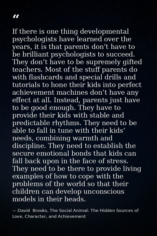 If there is one thing developmental psychologists have learned over the years, it is that parents don’t have to be brill — David  Brooks, The Social Animal: The Hidden Sources of Love, Character, and Achievement