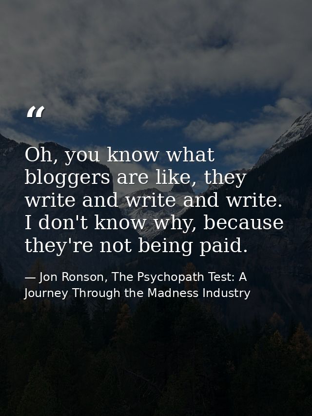 Oh, you know what bloggers are like, they write and write and write. I don't know why, because they're not being paid. — Jon Ronson, The Psychopath Test: A Journey Through the Madness Industry