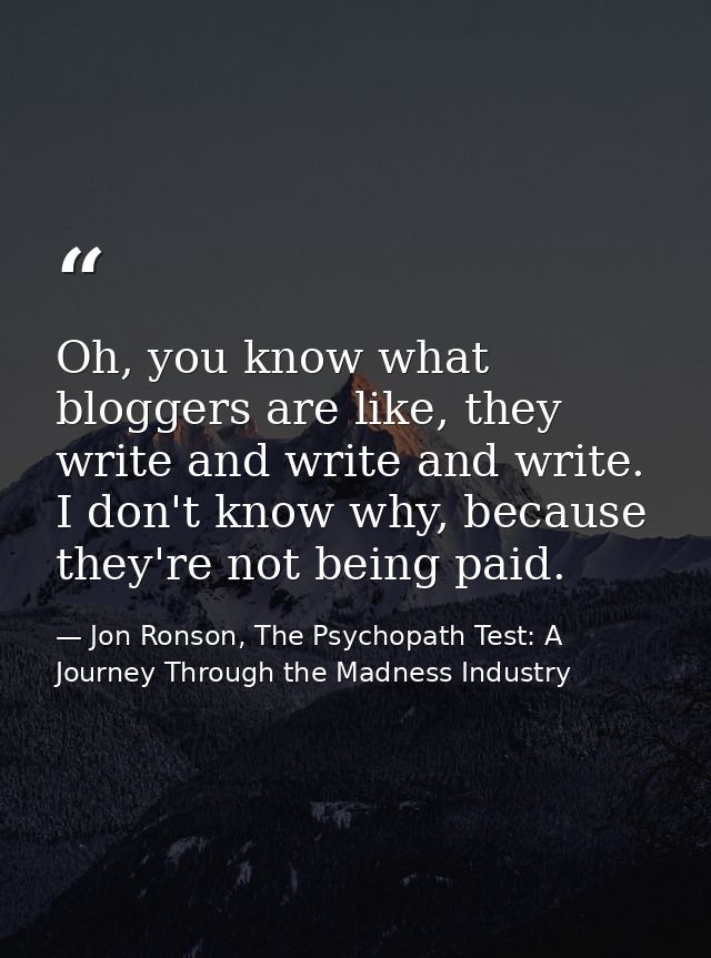 Oh, you know what bloggers are like, they write and write and write. I don't know why, because they're not being paid. — Jon Ronson, The Psychopath Test: A Journey Through the Madness Industry