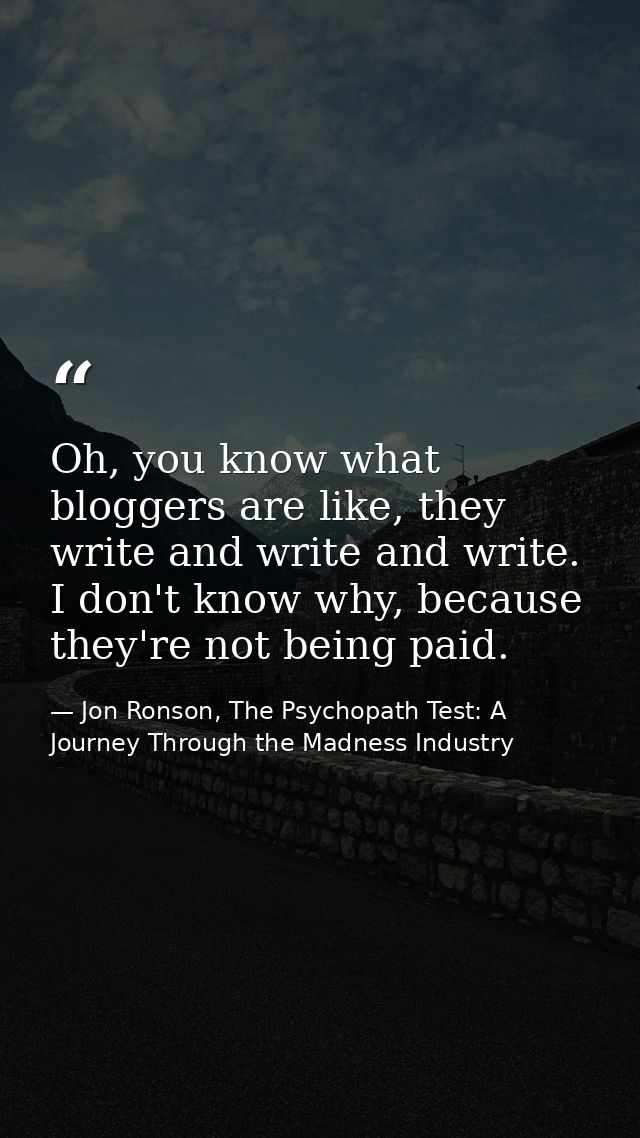 Oh, you know what bloggers are like, they write and write and write. I don't know why, because they're not being paid. — Jon Ronson, The Psychopath Test: A Journey Through the Madness Industry