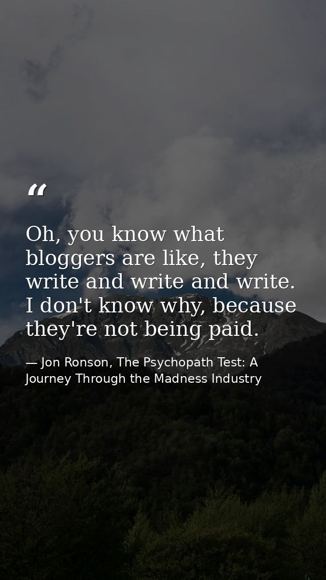 Oh, you know what bloggers are like, they write and write and write. I don't know why, because they're not being paid. — Jon Ronson, The Psychopath Test: A Journey Through the Madness Industry